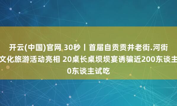 开云(中国)官网 30秒丨首届自贡贡井老街.河街风气文化旅游活动亮相 20桌长桌坝坝宴诱骗近200东谈主试吃