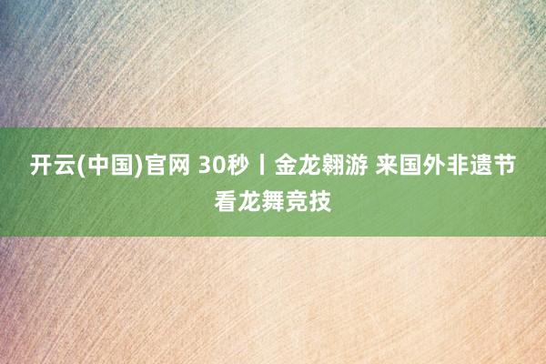开云(中国)官网 30秒丨金龙翱游 来国外非遗节看龙舞竞技
