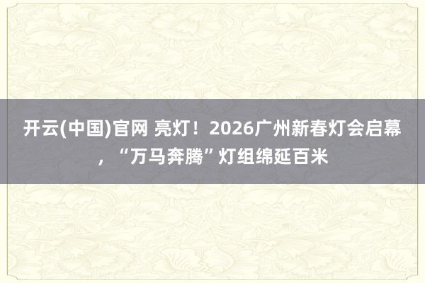 开云(中国)官网 亮灯！2026广州新春灯会启幕，“万马奔腾”灯组绵延百米