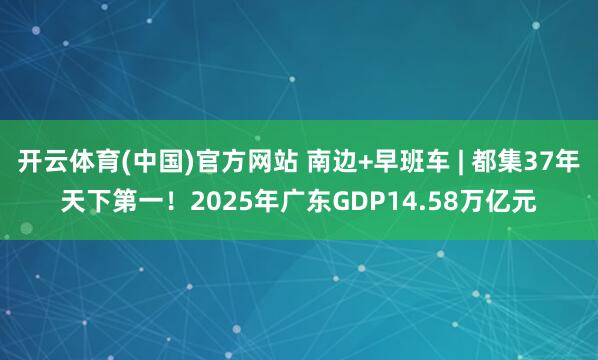 开云体育(中国)官方网站 南边+早班车 | 都集37年天下第一！2025年广东GDP14.58万亿元