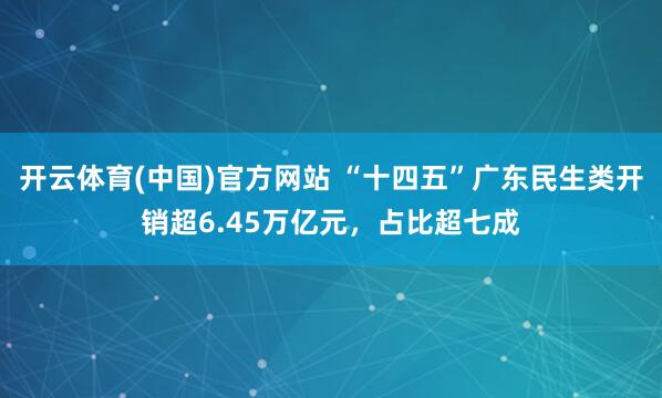 开云体育(中国)官方网站 “十四五”广东民生类开销超6.45万亿元，占比超七成