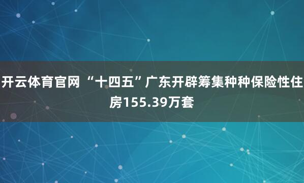 开云体育官网 “十四五”广东开辟筹集种种保险性住房155.39万套