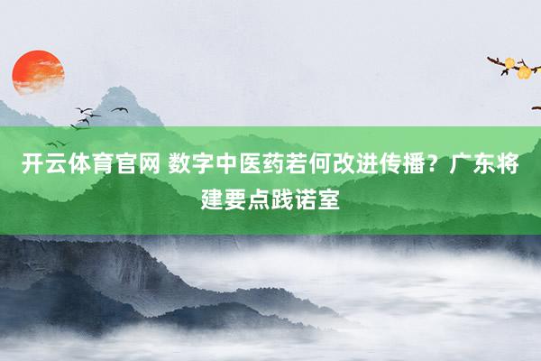开云体育官网 数字中医药若何改进传播？广东将建要点践诺室
