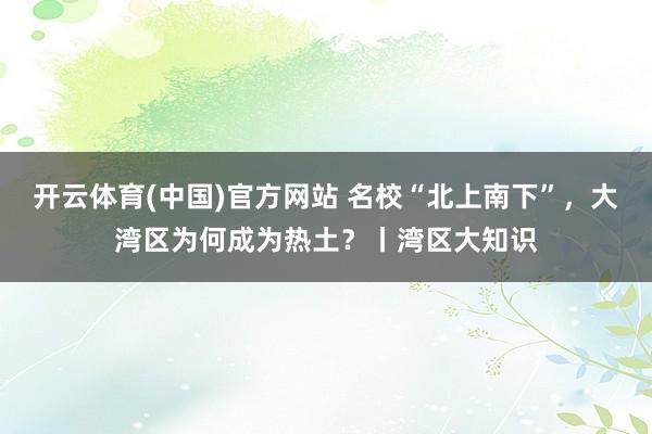 开云体育(中国)官方网站 名校“北上南下”，大湾区为何成为热土？丨湾区大知识