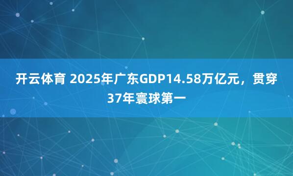 开云体育 2025年广东GDP14.58万亿元，贯穿37年寰球第一