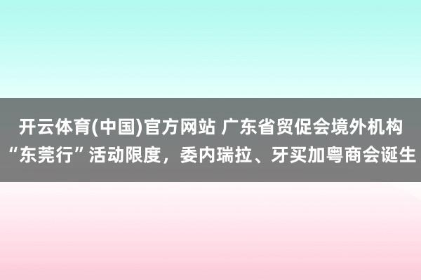 开云体育(中国)官方网站 广东省贸促会境外机构“东莞行”活动限度，委内瑞拉、牙买加粤商会诞生