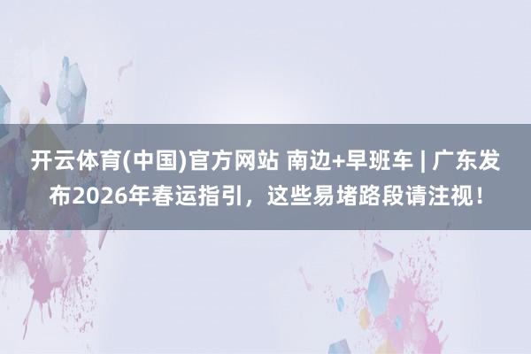 开云体育(中国)官方网站 南边+早班车 | 广东发布2026年春运指引，这些易堵路段请注视！