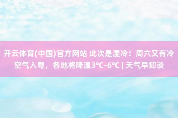 开云体育(中国)官方网站 此次是湿冷！周六又有冷空气入粤，各地将降温3℃-6℃ | 天气早知谈