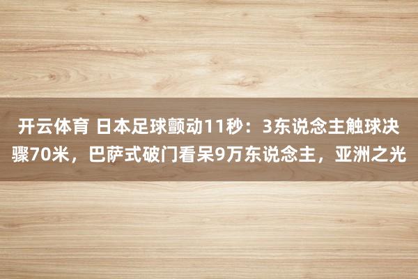 开云体育 日本足球颤动11秒：3东说念主触球决骤70米，巴萨式破门看呆9万东说念主，亚洲之光