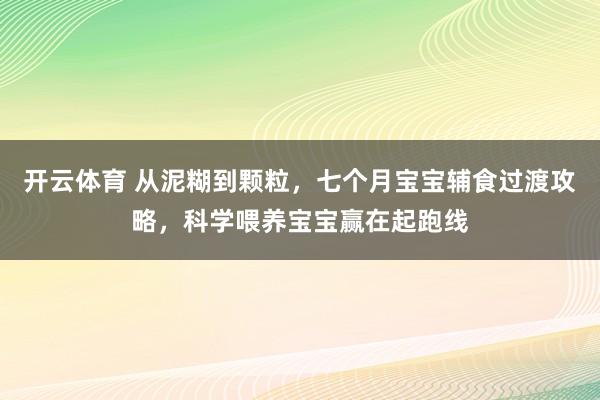 开云体育 从泥糊到颗粒，七个月宝宝辅食过渡攻略，科学喂养宝宝赢在起跑线