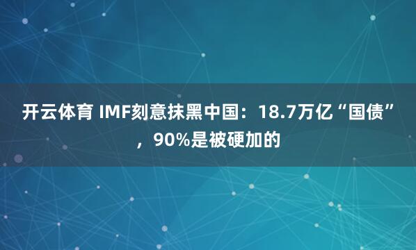 开云体育 IMF刻意抹黑中国：18.7万亿“国债”，90%是被硬加的