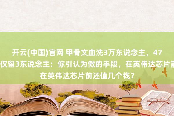 开云(中国)官网 甲骨文血洗3万东说念主，47东说念主团队仅留3东说念主：你引认为傲的手段，在英伟达芯片前还值几个钱？