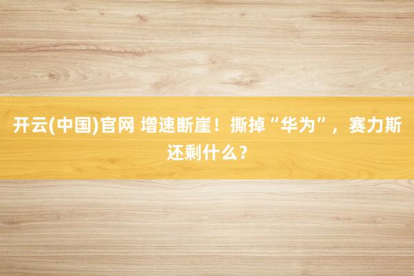 开云(中国)官网 增速断崖！撕掉“华为”，赛力斯还剩什么？