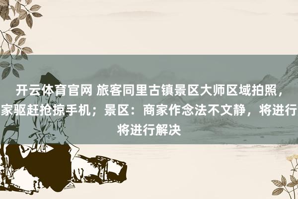 开云体育官网 旅客同里古镇景区大师区域拍照，遭商家驱赶抢掠手机；景区：商家作念法不文静，将进行解决