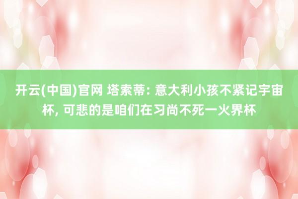 开云(中国)官网 塔索蒂: 意大利小孩不紧记宇宙杯， 可悲的是咱们在习尚不死一火界杯