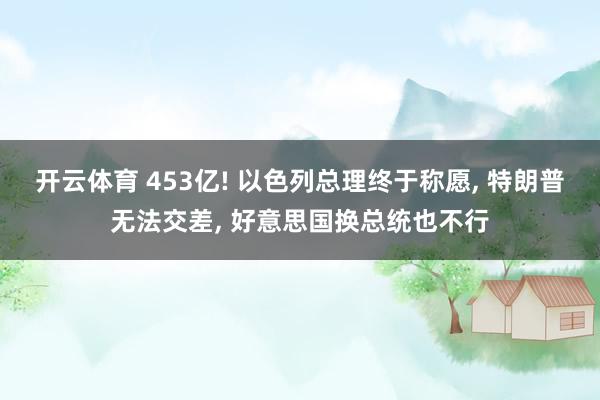 开云体育 453亿! 以色列总理终于称愿， 特朗普无法交差， 好意思国换总统也不行