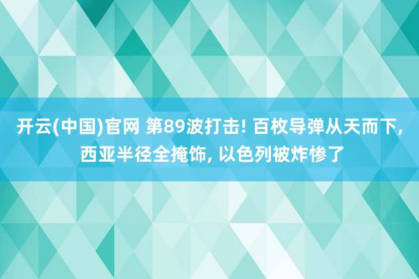 开云(中国)官网 第89波打击! 百枚导弹从天而下， 西亚半径全掩饰， 以色列被炸惨了
