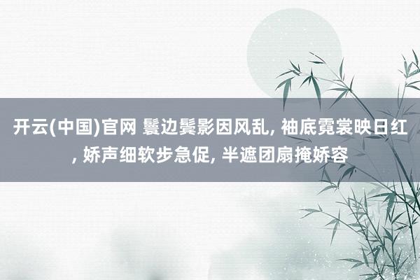 开云(中国)官网 鬟边鬓影因风乱， 袖底霓裳映日红， 娇声细软步急促， 半遮团扇掩娇容