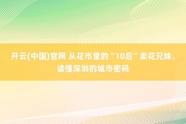 开云(中国)官网 从花市里的“10后”卖花兄妹，读懂深圳的城市密码