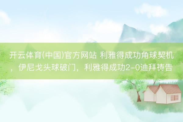 开云体育(中国)官方网站 利雅得成功角球契机，伊尼戈头球破门，利雅得成功2-0迪拜祷告