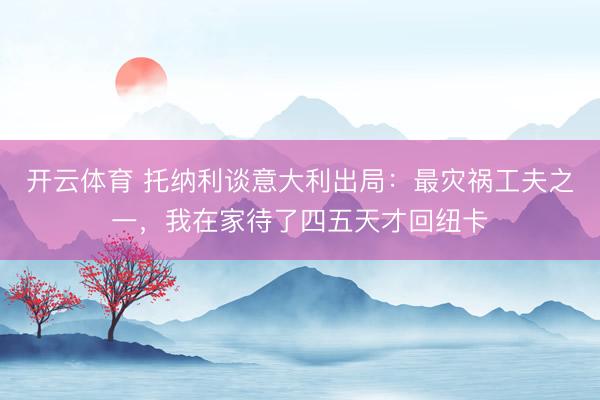 开云体育 托纳利谈意大利出局：最灾祸工夫之一，我在家待了四五天才回纽卡