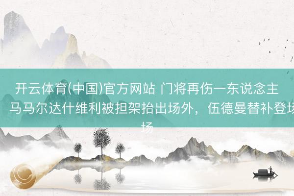 开云体育(中国)官方网站 门将再伤一东说念主！马马尔达什维利被担架抬出场外，伍德曼替补登场