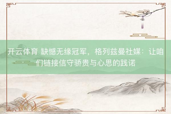 开云体育 缺憾无缘冠军，格列兹曼社媒：让咱们链接信守骄贵与心思的践诺