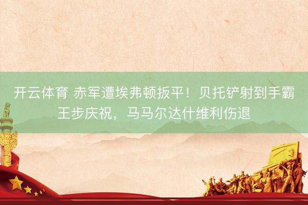 开云体育 赤军遭埃弗顿扳平！贝托铲射到手霸王步庆祝，马马尔达什维利伤退