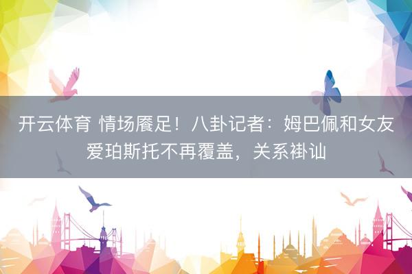 开云体育 情场餍足！八卦记者：姆巴佩和女友爱珀斯托不再覆盖，关系褂讪