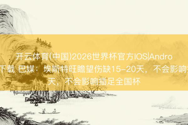 开云体育(中国)2026世界杯官方IOS|Android手机app下载 巴媒：埃斯特旺瞻望伤缺15-20天，不会影响插足全国杯