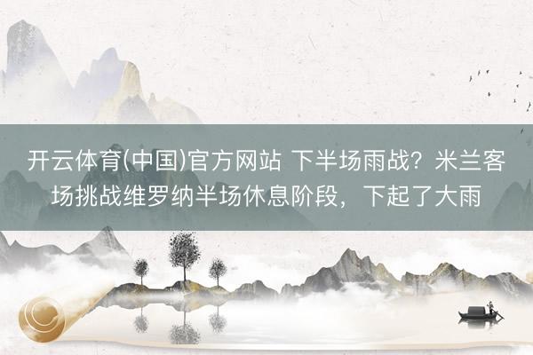 开云体育(中国)官方网站 下半场雨战？米兰客场挑战维罗纳半场休息阶段，下起了大雨