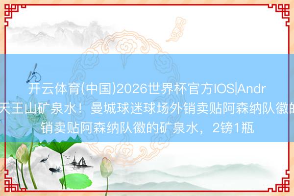 开云体育(中国)2026世界杯官方IOS|Android手机app下载 天王山矿泉水！曼城球迷球场外销卖贴阿森纳队徽的矿泉水，2镑1瓶
