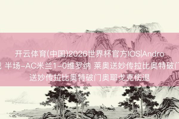 开云体育(中国)2026世界杯官方IOS|Android手机app下载 半场-AC米兰1-0维罗纳 莱奥送妙传拉比奥特破门奥耶戈克伤退