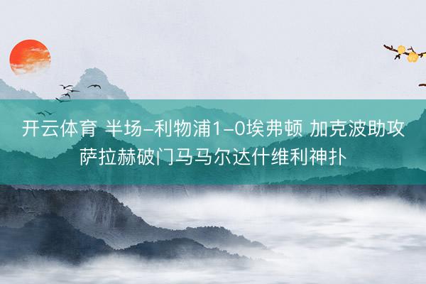 开云体育 半场-利物浦1-0埃弗顿 加克波助攻萨拉赫破门马马尔达什维利神扑