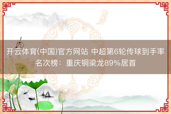 开云体育(中国)官方网站 中超第6轮传球到手率名次榜：重庆铜梁龙89%居首