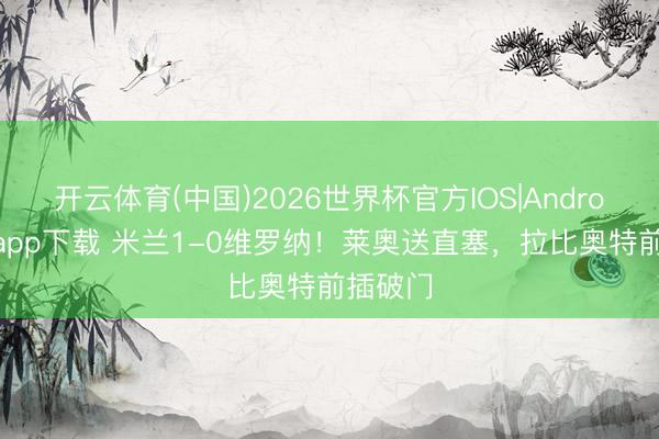 开云体育(中国)2026世界杯官方IOS|Android手机app下载 米兰1-0维罗纳！莱奥送直塞，拉比奥特前插破门