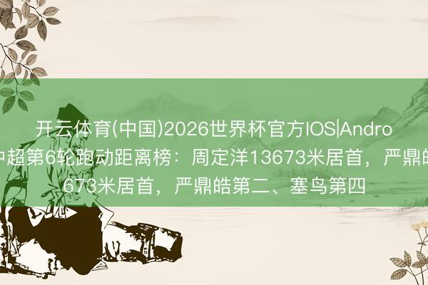 开云体育(中国)2026世界杯官方IOS|Android手机app下载 中超第6轮跑动距离榜:周定洋13673米居首,严鼎皓第二、塞鸟第四