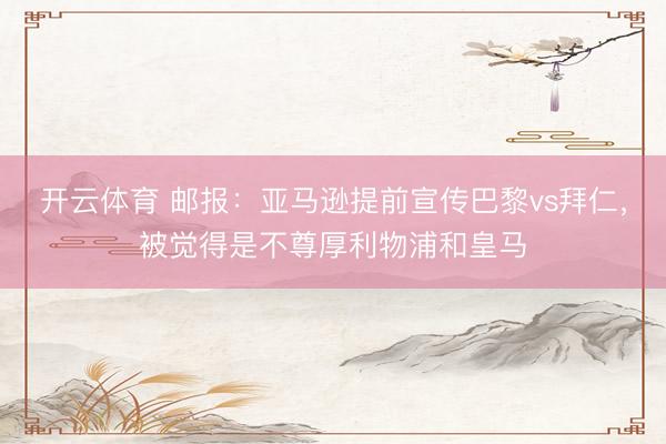 开云体育 邮报：亚马逊提前宣传巴黎vs拜仁，被觉得是不尊厚利物浦和皇马