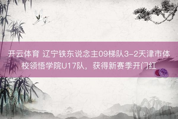 开云体育 辽宁铁东说念主09梯队3-2天津市体校领悟学院U17队，获得新赛季开门红