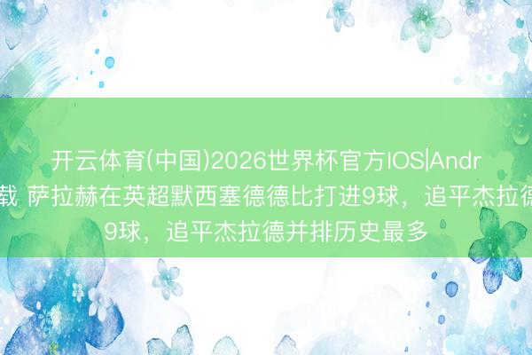 开云体育(中国)2026世界杯官方IOS|Android手机app下载 萨拉赫在英超默西塞德德比打进9球,追平杰拉德并排历史最多