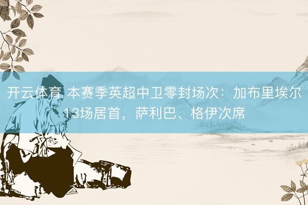 开云体育 本赛季英超中卫零封场次:加布里埃尔13场居首,萨利巴、格伊次席
