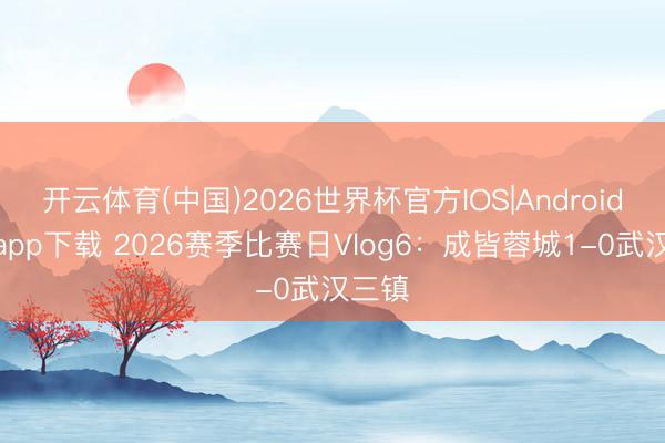 开云体育(中国)2026世界杯官方IOS|Android手机app下载 2026赛季比赛日Vlog6：成皆蓉城1-0武汉三镇