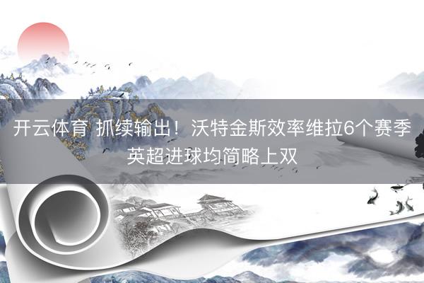 开云体育 抓续输出!沃特金斯效率维拉6个赛季英超进球均简略上双