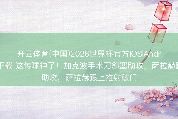 开云体育(中国)2026世界杯官方IOS|Android手机app下载 这传球神了!加克波手术刀斜塞助攻,萨拉赫跟上推射破门