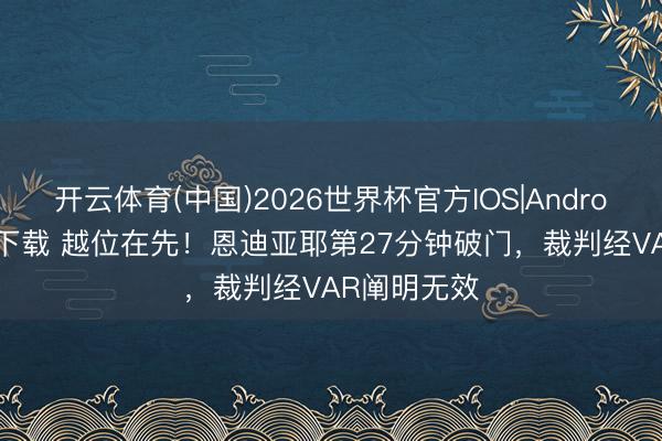 开云体育(中国)2026世界杯官方IOS|Android手机app下载 越位在先！恩迪亚耶第27分钟破门，裁判经VAR阐明无效