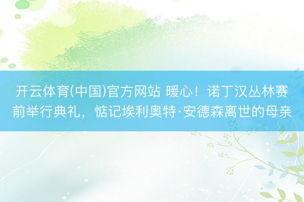 开云体育(中国)官方网站 暖心!诺丁汉丛林赛前举行典礼,惦记埃利奥特·安德森离世的母亲