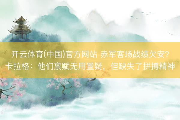 开云体育(中国)官方网站 赤军客场战绩欠安？卡拉格：他们禀赋无用置疑，但缺失了拼搏精神