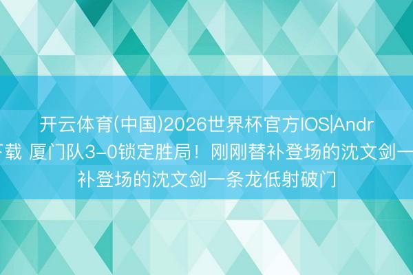 开云体育(中国)2026世界杯官方IOS|Android手机app下载 厦门队3-0锁定胜局!刚刚替补登场的沈文剑一条龙低射破门