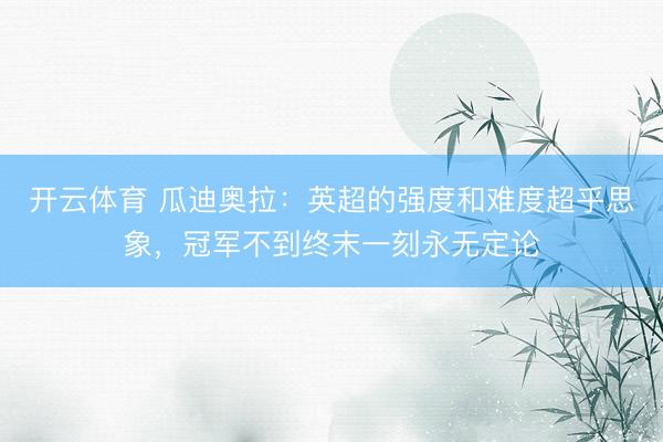 开云体育 瓜迪奥拉：英超的强度和难度超乎思象，冠军不到终末一刻永无定论