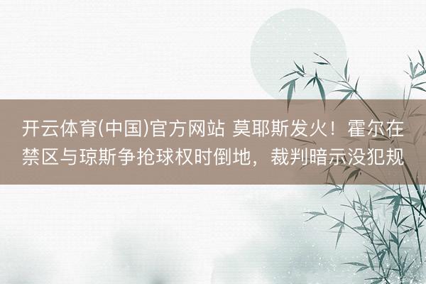 开云体育(中国)官方网站 莫耶斯发火！霍尔在禁区与琼斯争抢球权时倒地，裁判暗示没犯规
